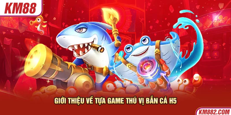 Giới thiệu về tựa game thú vị bắn cá H5