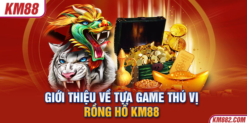 Giới thiệu về tựa game thú vị rồng hổ KM88