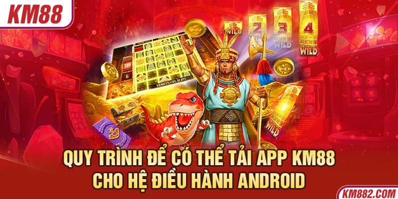 Quy trình để có thể tải app KM88 cho hệ điều hành Android