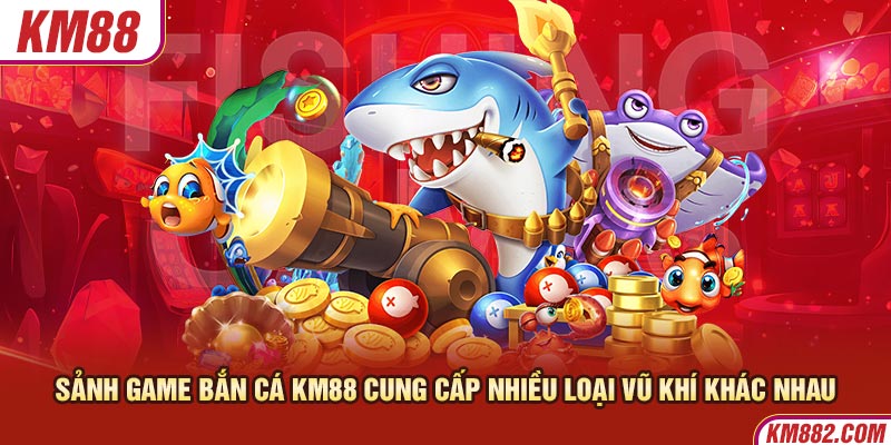 Sảnh game bắn cá KM88 cung cấp nhiều loại vũ khí khác nhau