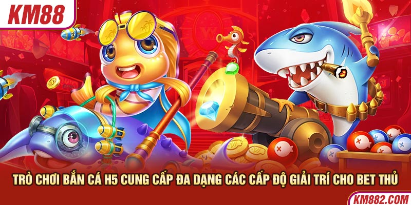 Trò chơi bắn cá H5 cung cấp đa dạng các cấp độ giải trí cho bet thủ