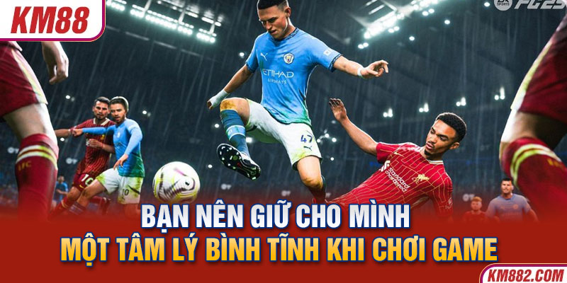 Bạn nên giữ cho mình một tâm lý bình tĩnh khi chơi game