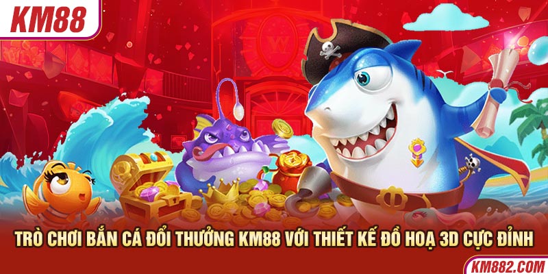 Trò chơi bắn cá đổi thưởng KM88 với thiết kế đồ hoạ 3D cực đỉnh