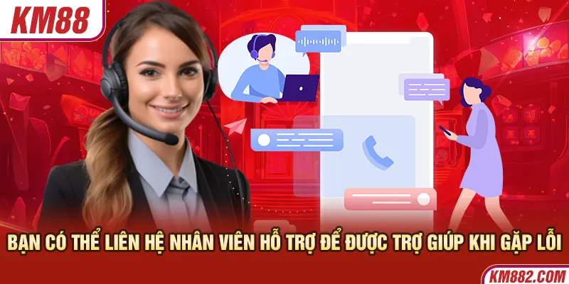 Bạn có thể liên hệ nhân viên hỗ trợ để được trợ giúp khi gặp lỗi